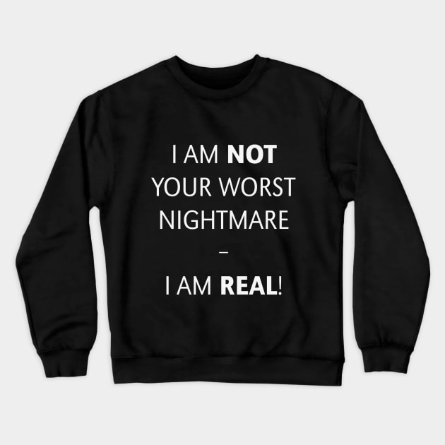 I am not your worst nightmare – I am real! (White) Crewneck Sweatshirt by MrFaulbaum